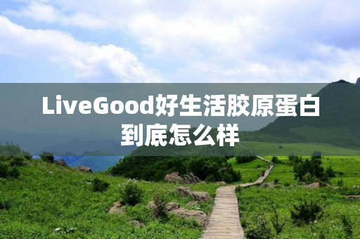 LiveGood好生活胶原蛋白到底怎么样