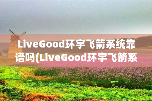 LiveGood环宇飞箭系统靠谱吗(LiveGood环宇飞箭系统)