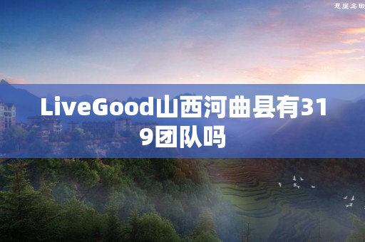 LiveGood山西河曲县有319团队吗