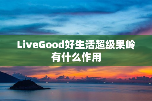 LiveGood好生活超级果岭有什么作用