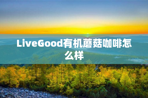 LiveGood有机蘑菇咖啡怎么样