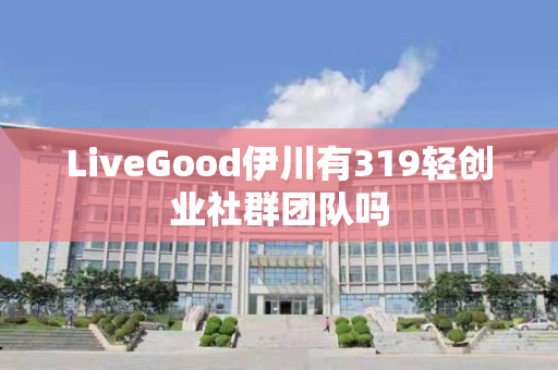 LiveGood伊川有319轻创业社群团队吗