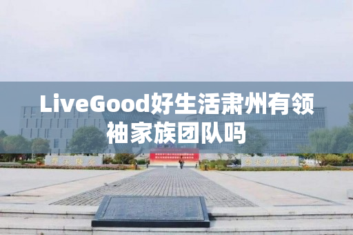 LiveGood好生活肃州有领袖家族团队吗