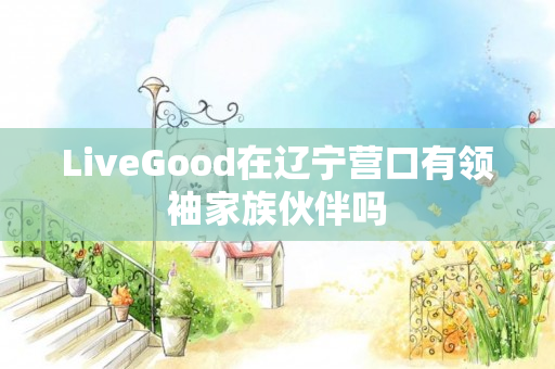 LiveGood在辽宁营口有领袖家族伙伴吗