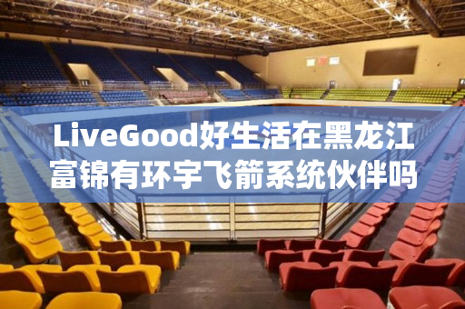 LiveGood好生活在黑龙江富锦有环宇飞箭系统伙伴吗