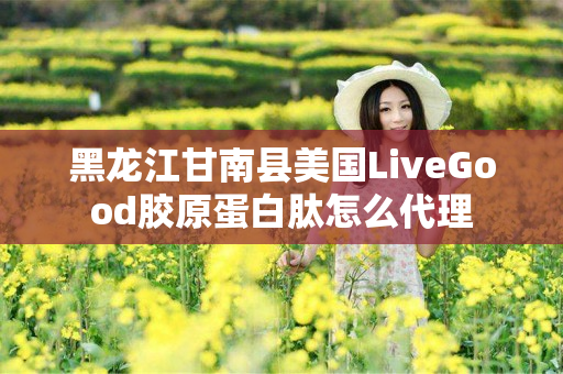 黑龙江甘南县美国LiveGood胶原蛋白肽怎么代理