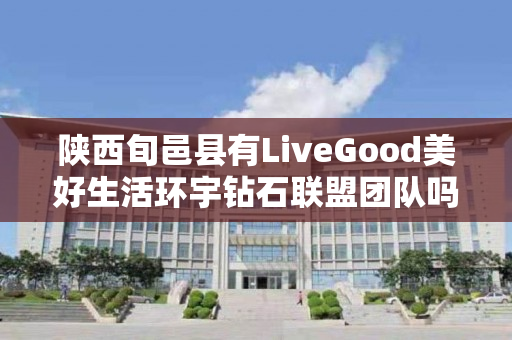 陕西旬邑县有LiveGood美好生活环宇钻石联盟团队吗