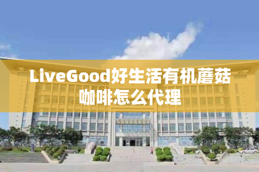 LiveGood好生活有机蘑菇咖啡怎么代理