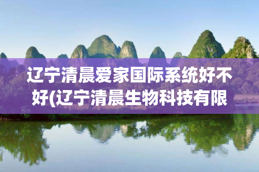 辽宁清晨爱家国际系统好不好(辽宁清晨生物科技有限公司)