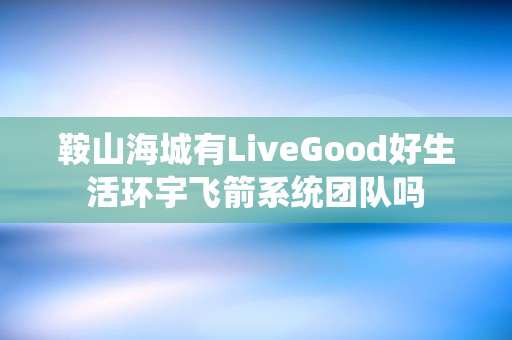 鞍山海城有LiveGood好生活环宇飞箭系统团队吗