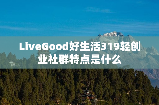 LiveGood好生活319轻创业社群特点是什么