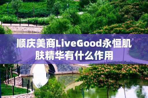 顺庆美商LiveGood永恒肌肤精华有什么作用