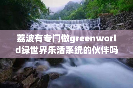 荔波有专门做greenworld绿世界乐活系统的伙伴吗