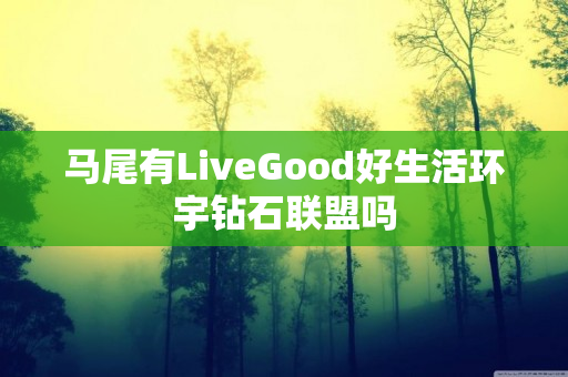 马尾有LiveGood好生活环宇钻石联盟吗