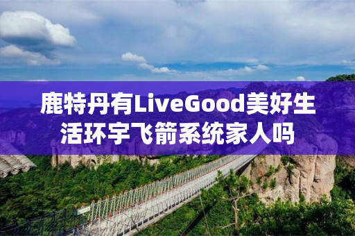 鹿特丹有LiveGood美好生活环宇飞箭系统家人吗