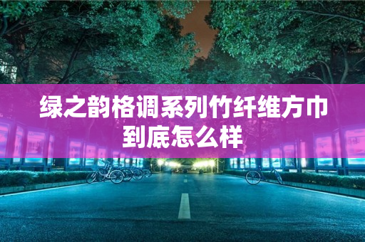 绿之韵格调系列竹纤维方巾到底怎么样