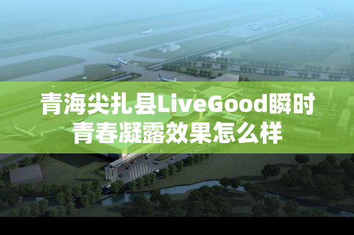 青海尖扎县LiveGood瞬时青春凝露效果怎么样