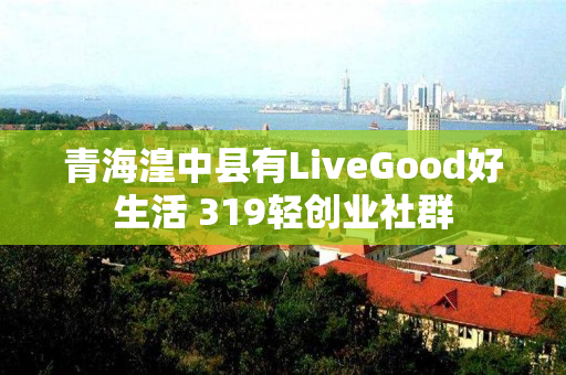 青海湟中县有LiveGood好生活 319轻创业社群