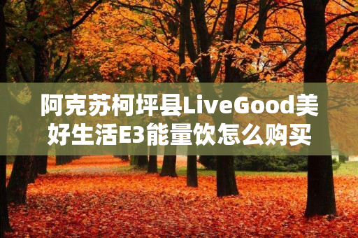 阿克苏柯坪县LiveGood美好生活E3能量饮怎么购买