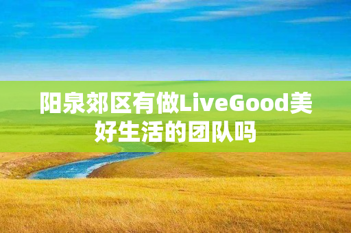 阳泉郊区有做LiveGood美好生活的团队吗