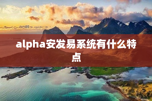 alpha安发易系统有什么特点