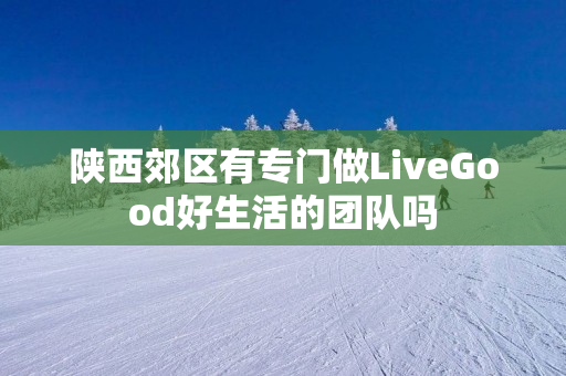 陕西郊区有专门做LiveGood好生活的团队吗