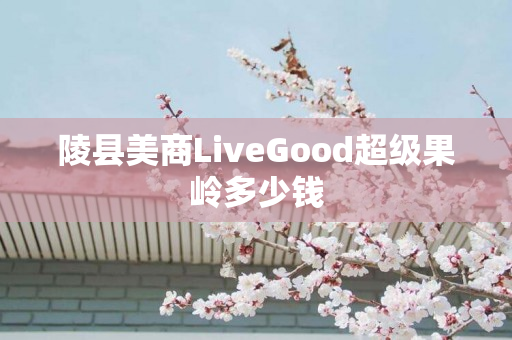 陵县美商LiveGood超级果岭多少钱