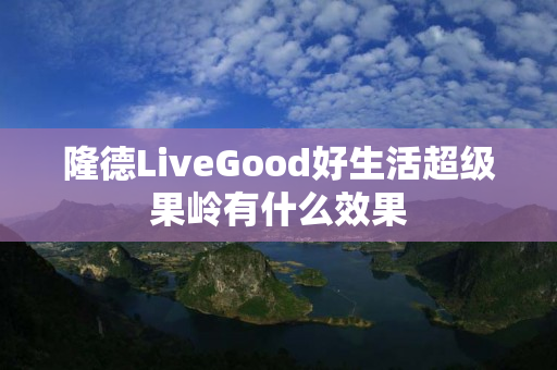 隆德LiveGood好生活超级果岭有什么效果