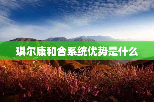 琪尔康和合系统优势是什么