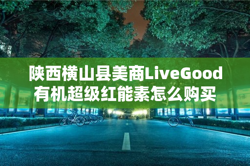 陕西横山县美商LiveGood有机超级红能素怎么购买