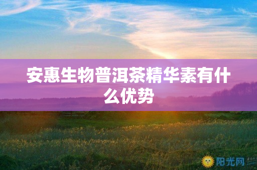 安惠生物普洱茶精华素有什么优势