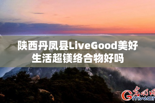 陕西丹凤县LiveGood美好生活超镁络合物好吗