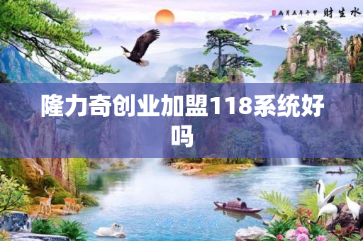 隆力奇创业加盟118系统好吗
