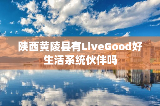 陕西黄陵县有LiveGood好生活系统伙伴吗