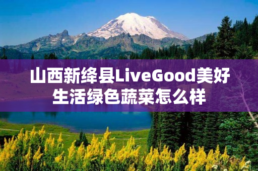山西新绛县LiveGood美好生活绿色蔬菜怎么样