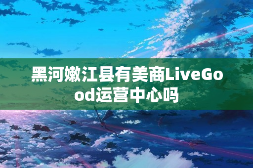 黑河嫩江县有美商LiveGood运营中心吗