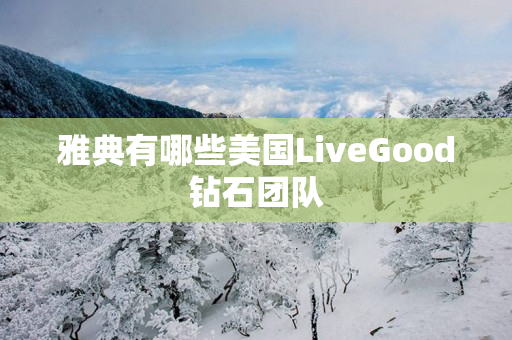 雅典有哪些美国LiveGood钻石团队