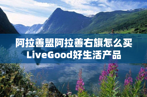 阿拉善盟阿拉善右旗怎么买LiveGood好生活产品