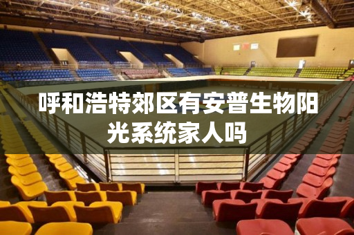 呼和浩特郊区有安普生物阳光系统家人吗