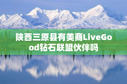 陕西三原县有美商LiveGood钻石联盟伙伴吗