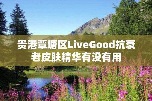 贵港覃塘区LiveGood抗衰老皮肤精华有没有用