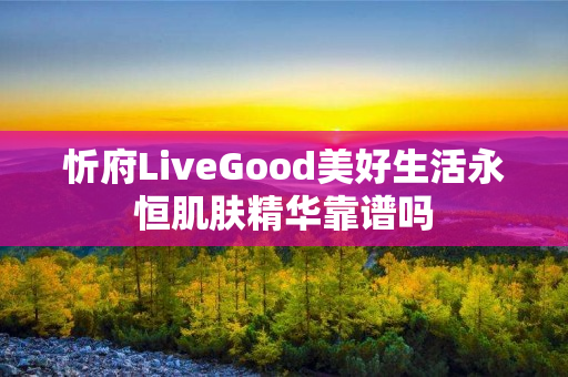 忻府LiveGood美好生活永恒肌肤精华靠谱吗