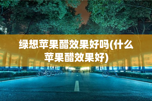 绿想苹果醋效果好吗(什么苹果醋效果好)