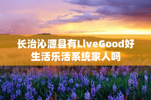 长治沁源县有LiveGood好生活乐活系统家人吗
