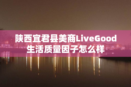 陕西宜君县美商LiveGood生活质量因子怎么样