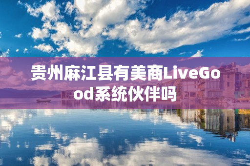 贵州麻江县有美商LiveGood系统伙伴吗