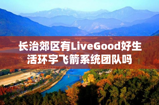 长治郊区有LiveGood好生活环宇飞箭系统团队吗