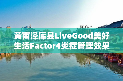 黄南泽库县LiveGood美好生活Factor4炎症管理效果怎么样