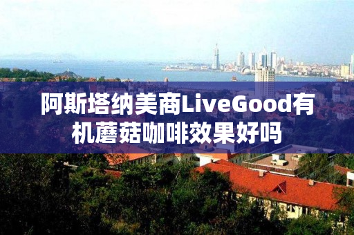 阿斯塔纳美商LiveGood有机蘑菇咖啡效果好吗