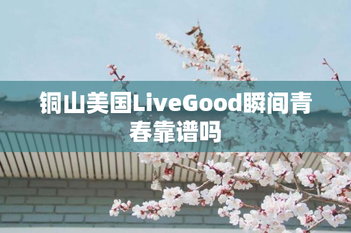 铜山美国LiveGood瞬间青春靠谱吗